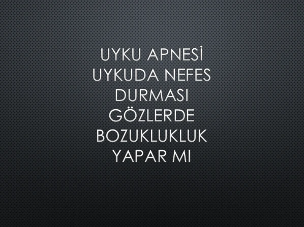 UYKU APNESİ UYKUDA NEFES DURMASI GÖZLERDE BOZUKLUKLUK YAPAR MI?