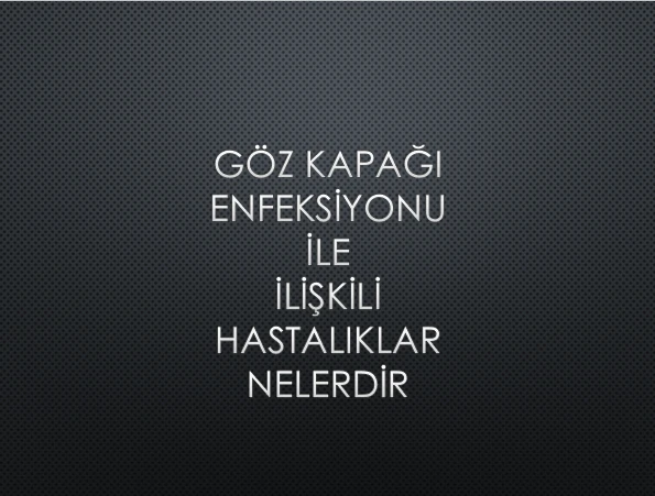 GÖZ KAPAĞI ENFEKSİYONU İLE İLİŞKİLİ HASTALIKLAR NELERDİR