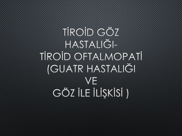 TİROİD GÖZ HASTALIĞI- TİROİD OFTALMOPATİ (GUATR HASTALIĞI VE GÖZ İLE İLİŞKİSİ )